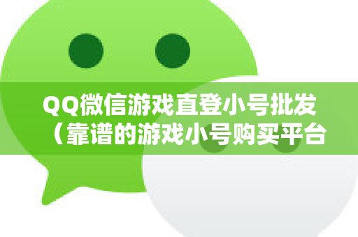 QQ微信游戏直登小号批发（靠谱的游戏小号购买平台）