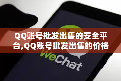 QQ账号批发出售的安全平台,QQ账号批发出售的价格
