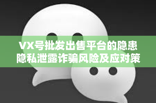 VX号批发出售平台的隐患隐私泄露诈骗风险及应对策略