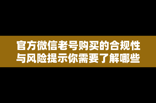 官方微信老号购买的合规性与风险提示你需要了解哪些方面？