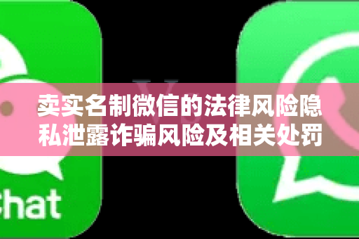 卖实名制微信的法律风险隐私泄露诈骗风险及相关处罚