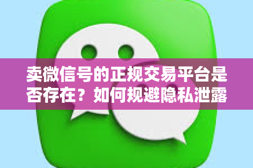 卖微信号的正规交易平台是否存在？如何规避隐私泄露和诈骗风险？