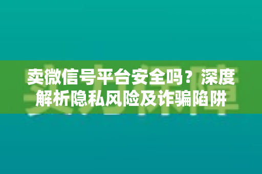 卖微信号平台安全吗？深度解析隐私风险及诈骗陷阱