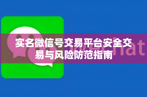 实名微信号交易平台安全交易与风险防范指南
