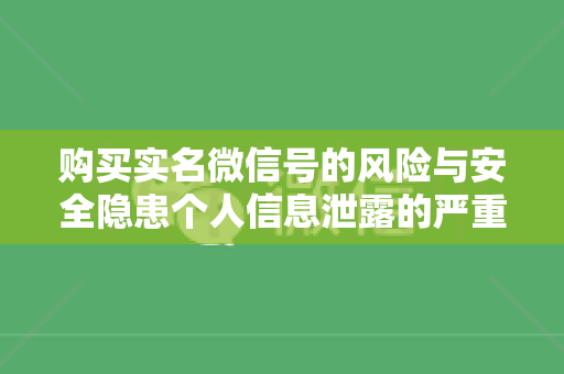 购买实名微信号的风险与安全隐患个人信息泄露的严重后果及防范措施