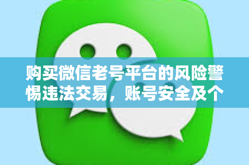 购买微信老号平台的风险警惕违法交易，账号安全及个人信息泄露风险或者更简洁一些购买微信老号风险提示及安全防范
