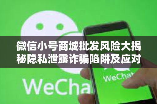 微信小号商城批发风险大揭秘隐私泄露诈骗陷阱及应对策略