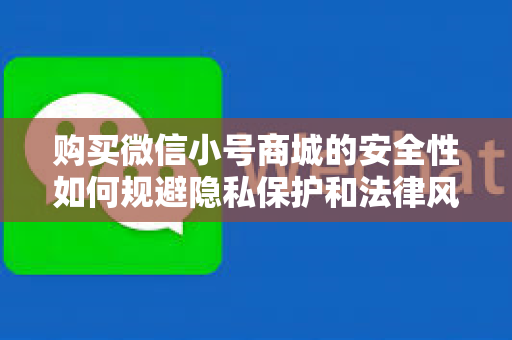 购买微信小号商城的安全性如何规避隐私保护和法律风险