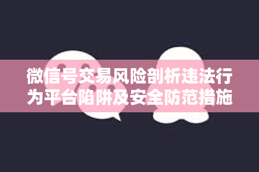 微信号交易风险剖析违法行为平台陷阱及安全防范措施