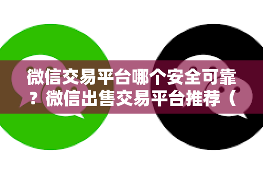 微信交易平台哪个安全可靠？微信出售交易平台推荐（隐私保护与安全保障）