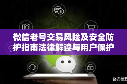 微信老号交易风险及安全防护指南法律解读与用户保护策略
