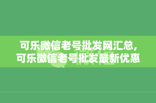 可乐微信老号批发网汇总,可乐微信老号批发最新优惠