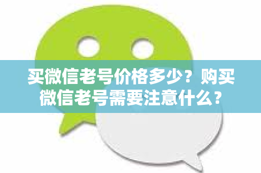 买微信老号价格多少？购买微信老号需要注意什么？
