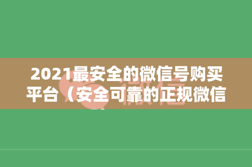2021最安全的微信号购买平台（安全可靠的正规微信号购买平台推荐）