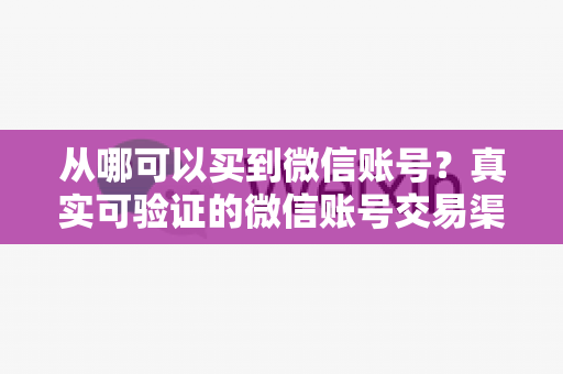 从哪可以买到微信账号？真实可验证的微信账号交易渠道