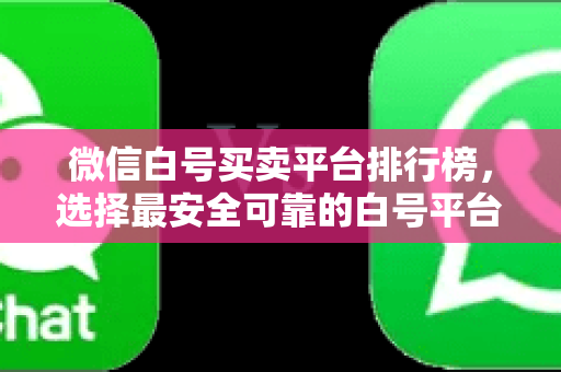 微信白号买卖平台排行榜，选择最安全可靠的白号平台