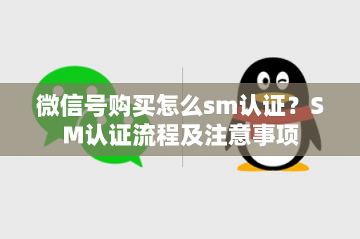 微信号购买怎么sm认证？SM认证流程及注意事项