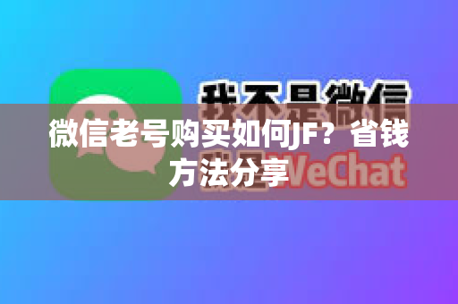 微信老号购买如何JF？省钱方法分享