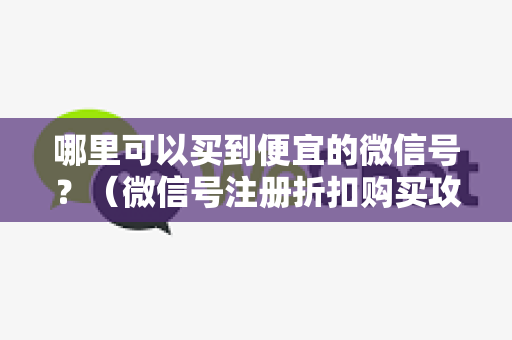 哪里可以买到便宜的微信号？（微信号注册折扣购买攻略）