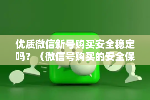 优质微信新号购买安全稳定吗？（微信号购买的安全保障攻略）