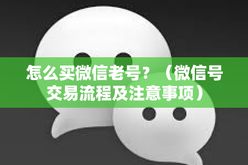 怎么买微信老号？（微信号交易流程及注意事项）
