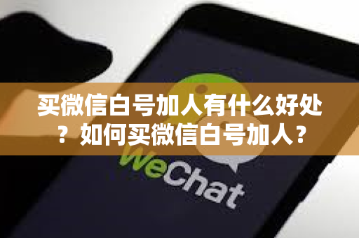 买微信白号加人有什么好处？如何买微信白号加人？