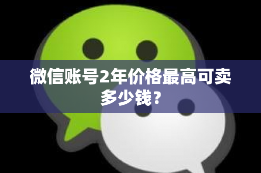 微信账号2年价格最高可卖多少钱？
