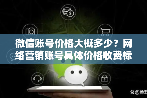 微信账号价格大概多少？网络营销账号具体价格收费标准