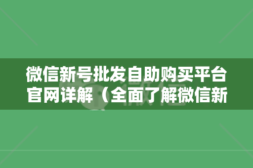 微信新号批发自助购买平台官网详解（全面了解微信新号官网特色功能）