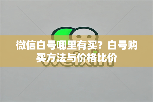 微信白号哪里有买？白号购买方法与价格比价