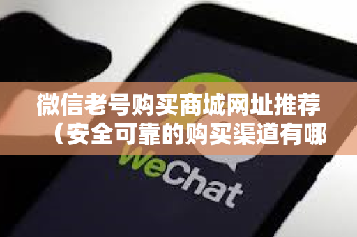 微信老号购买商城网址推荐（安全可靠的购买渠道有哪些）