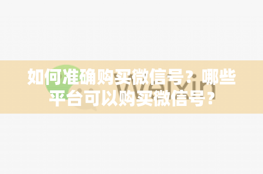 如何准确购买微信号？哪些平台可以购买微信号？