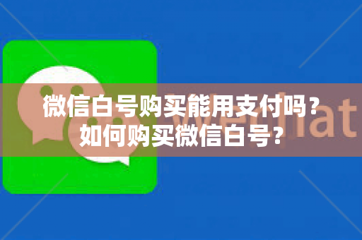 微信白号购买能用支付吗？如何购买微信白号？