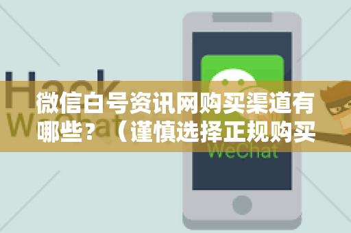 微信白号资讯网购买渠道有哪些？（谨慎选择正规购买渠道）