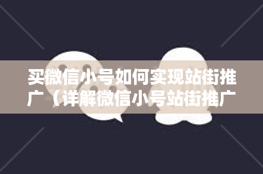 买微信小号如何实现站街推广（详解微信小号站街推广方法）