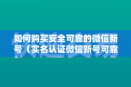 如何购买安全可靠的微信新号（实名认证微信新号可靠渠道推荐）