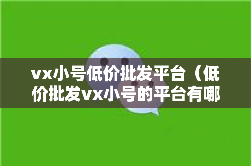 vx小号低价批发平台（低价批发vx小号的平台有哪些）