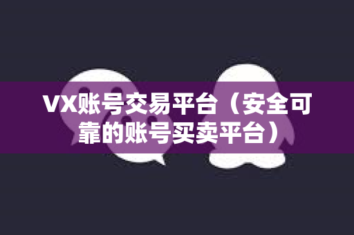 VX账号交易平台（安全可靠的账号买卖平台）