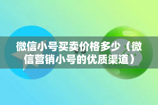 微信小号买卖价格多少（微信营销小号的优质渠道）