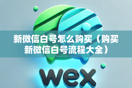 新微信白号怎么购买（购买新微信白号流程大全）
