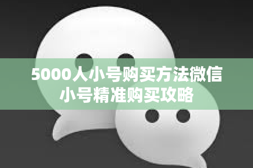 5000人小号购买方法微信小号精准购买攻略
