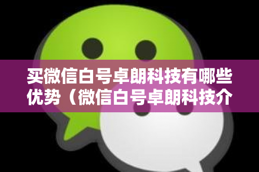 买微信白号卓朗科技有哪些优势（微信白号卓朗科技介绍）