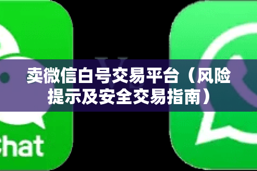 卖微信白号交易平台（风险提示及安全交易指南）