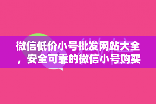 微信低价小号批发网站大全，安全可靠的微信小号购买平台