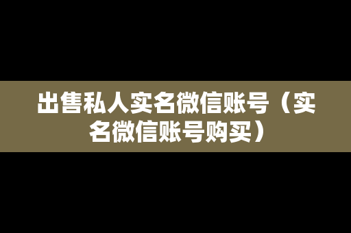 出售私人实名微信账号（实名微信账号购买）