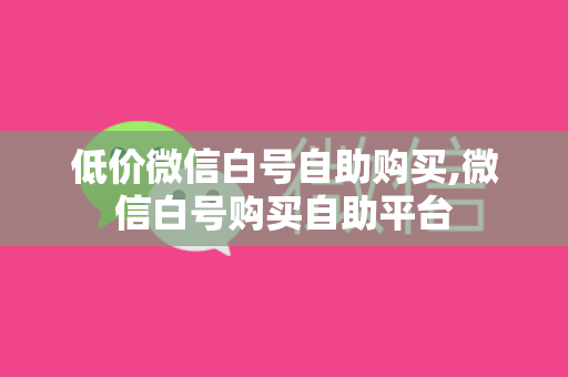 低价微信白号自助购买,微信白号购买自助平台