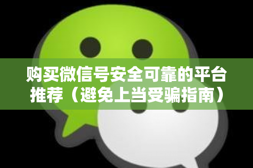 购买微信号安全可靠的平台推荐（避免上当受骗指南）