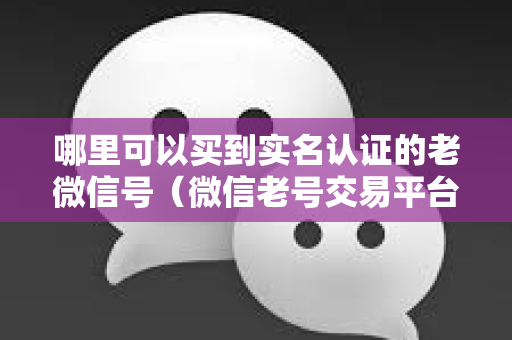 哪里可以买到实名认证的老微信号（微信老号交易平台推荐）