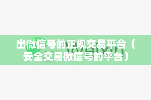 出微信号的正规交易平台（安全交易微信号的平台）
