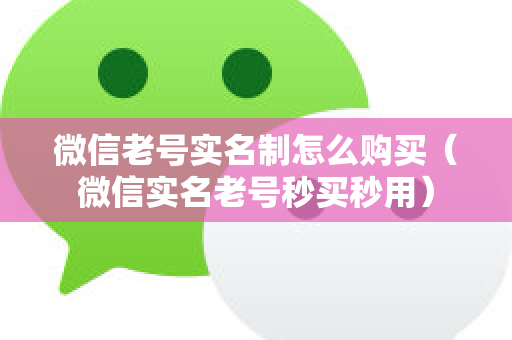 微信老号实名制怎么购买（微信实名老号秒买秒用）